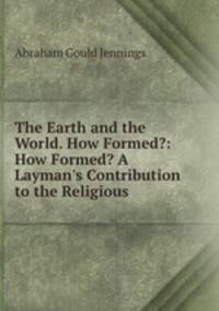 The Earth and the World. How Formed?: How Formed? A Layman