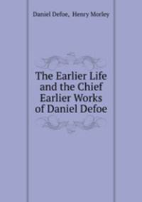 The Earlier Life and the Chief Earlier Works of Daniel Defoe