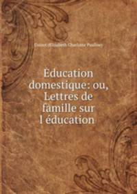 Education domestique: ou, Lettres de famille sur l?education .