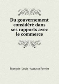 Du gouvernement considere dans ses rapports avec le commerce