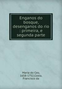 Enganos do bosque, desenganos do rio : primeira, e segunda parte