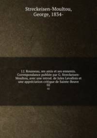 J.J. Rousseau, ses amis et ses ennemis. Correspondance publie par G. Streckeisen-Moultou, avec une introd. de Jules Levallois et une apprciation critique de Sainte-Beuve. 02