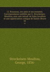 J.J. Rousseau, ses amis et ses ennemis. Correspondance publie par G. Streckeisen-Moultou, avec une introd. de Jules Levallois et une apprciation critique de Sainte-Beuve. 01