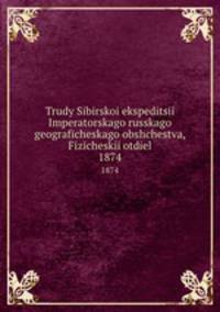 Trudy Sibirskoi ekspeditsii Imperatorskago russkago geograficheskago obshchestva, Fizicheskii otdiel. 1874