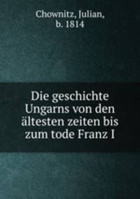Die geschichte Ungarns von den altesten zeiten bis zum tode Franz I