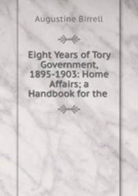 Eight Years of Tory Government, 1895-1903: Home Affairs; a Handbook for the .