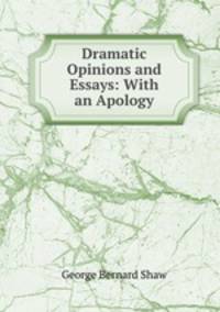 Dramatic Opinions and Essays: With an Apology