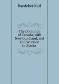 The Dominion of Canada, with Newfoundland, and an Excursion to Alaska .