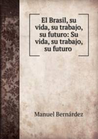 El Brasil, su vida, su trabajo, su futuro: Su vida, su trabajo, su futuro .