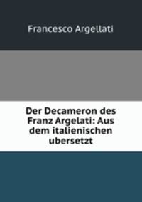 Der Decameron des Franz Argelati: Aus dem italienischen ubersetzt.