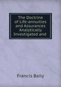 The Doctrine of Life-annuities and Assurances Analytically Investigated and .