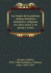 La virgen de la paloma : drama historico-fantastico-religioso en cinco actos y en prosa y verso