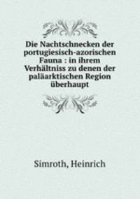 Die Nachtschnecken der portugiesisch-azorischen Fauna : in ihrem Verhaltniss zu denen der palaarktischen Region uberhaupt