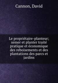 Le proprietaire-planteur; semer et planter traite pratique et economique des reboisements et des plantations des parcs et jardins