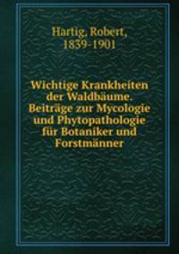 Wichtige Krankheiten der Waldbaume. Beitrage zur Mycologie und Phytopathologie fur Botaniker und Forstmanner