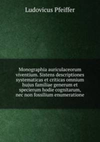 Monographia auriculaceorum viventium. Sistens descriptiones systematicas et criticas omnium hujus familiae generum et specierum hodie cognitarum, nec non fossilium enumeratione