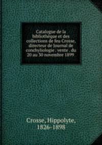 Catalogue de la bibliotheque et des collections de feu Crosse, directeur de Journal de conchyliologie . vente . du 20 au 30 novembre 1899