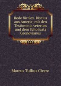 Rede fur Sex. Riscius aus Ameria; mit den Testimonia veterum und dem Scholiasta Gronovianus