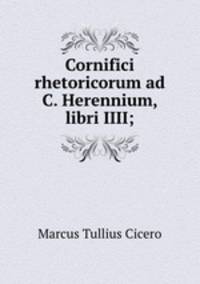 Cornifici rhetoricorum ad C. Herennium, libri IIII;