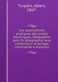 Les applications pratiques des ondes electriques: telegraphie sans fil, telegraphie avec conducteur, eclairage, commande a distance