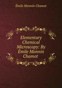 Elementary Chemical Microscopy: By Emile Monnin Chamot .