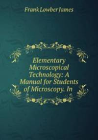 Elementary Microscopical Technology: A Manual for Students of Microscopy. In .