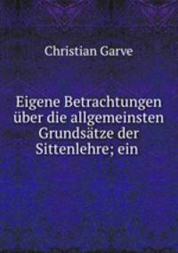 Eigene Betrachtungen uber die allgemeinsten Grundsatze der Sittenlehre; ein .