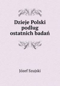 Dzieje Polski podlug ostatnich badan