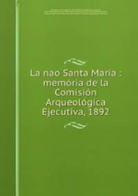 La nao Santa Maria : memoria de la Comision Arqueologica Ejecutiva, 1892