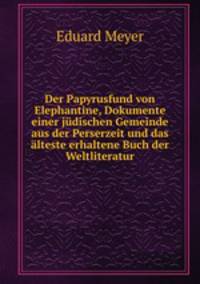 Der Papyrusfund von Elephantine, Dokumente einer judischen Gemeinde aus der Perserzeit und das alteste erhaltene Buch der Weltliteratur