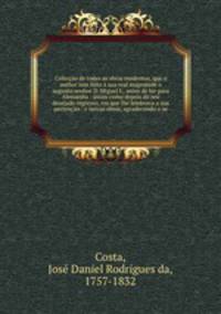 Coleccao de todas as obras modernas, que o author tem feito a sua real magestade o augusto senhor D. Miguel I., antes de hir para Alemanha : assim como depois do seu desejado regresso, em que lhe lembrava a sua pertencao : e outras obras, agradecendo o se
