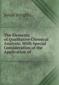 The Elements of Qualitative Chemical Analysis: With Special Consideration of the Application of .