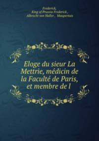 Eloge du sieur La Mettrie, medicin de la Faculte de Paris, et membre de l .