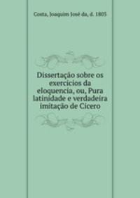 Dissertacao sobre os exercicios da eloquencia, ou, Pura latinidade e verdadeira imitacao de Cicero