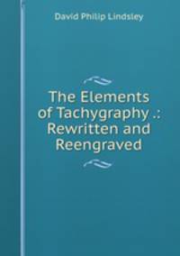 The Elements of Tachygraphy .: Rewritten and Reengraved