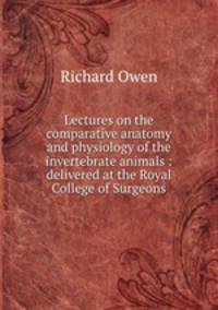 Lectures on the comparative anatomy and physiology of the invertebrate animals : delivered at the Royal College of Surgeons
