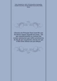 Chronica do Principe Dom Ioam Rei que foi destes regnos segundo do nome : em que summariamente se trattam has cousas sustanciaes que nelles acontecerao do dia de seu nascimento atte ho em que el Rei Dom Afonso seu pai faleceo
