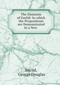 The Elements of Euclid: In which the Propositions are Demonstrated in a New .