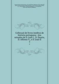 Colleccao de livros ineditos de historia portugueza : dos reinados de D. Joao I., D. Duarte, D. Affonso V., e D. Joao II