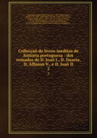Colleccao de livros ineditos de historia portugueza : dos reinados de D. Joao I., D. Duarte, D. Affonso V., e D. Joao II