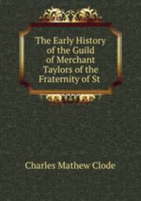 The Early History of the Guild of Merchant Taylors of the Fraternity of St .