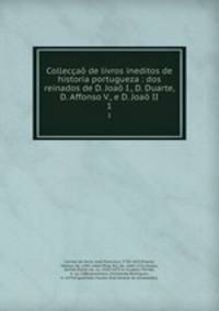 Colleccao de livros ineditos de historia portugueza : dos reinados de D. Joao I., D. Duarte, D. Affonso V., e D. Joao II