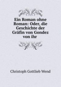 Ein Roman ohne Roman: Oder, die Geschichte der Grafin von Gondez von ihr .