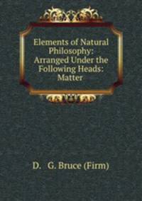 Elements of Natural Philosophy: Arranged Under the Following Heads: Matter .