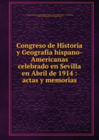 Congreso de Historia y Geografia hispano-Americanas celebrado en Sevilla en Abril de 1914 : actas y memorias