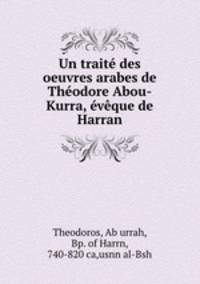 Un traite des oeuvres arabes de Theodore Abou-Kurra, eveque de Harran