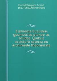 Elementa Euclidea geometriae planae ac solidae. Quibus accedunt selecta ex Archimede theoremata