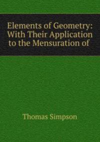 Elements of Geometry: With Their Application to the Mensuration of .
