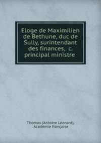 Eloge de Maximilien de Bethune, duc de Sully, surintendant des finances, &c. principal ministre .