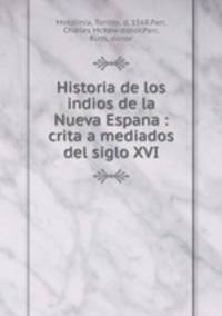 Historia de los indios de la Nueva Espana : crita a mediados del siglo XVI